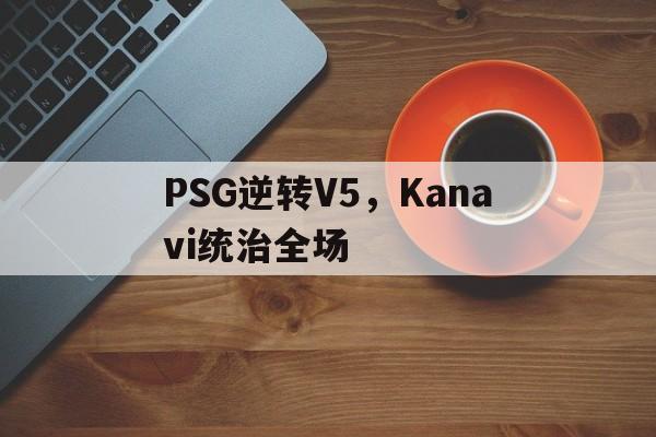 开云体育中国-PSG逆转V5，Kanavi统治全场